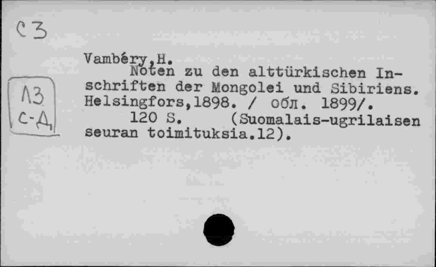 ﻿Vambéry.H,
Noten zu den alttürkischen Inschriften der Mongolei und Sibiriens. Helsingfors,1898. / обл. 1899/.
120 S. (Suomalais-ugrilaisen seuran toimituksia.12).